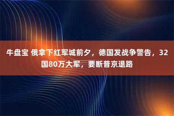 牛盘宝 俄拿下红军城前夕，德国发战争警告，32国80万大军，要断普京退路