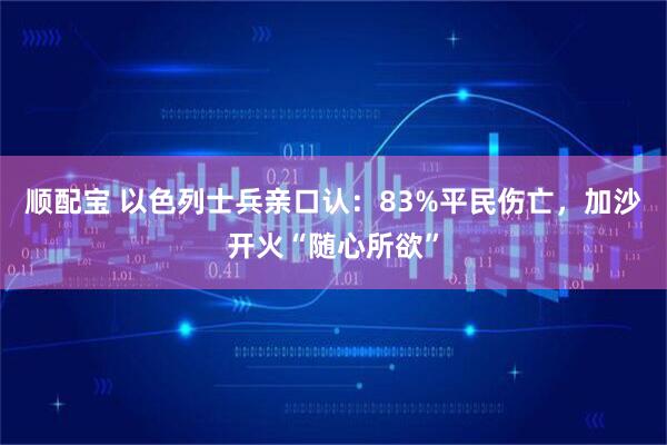 顺配宝 以色列士兵亲口认：83%平民伤亡，加沙开火“随心所欲”