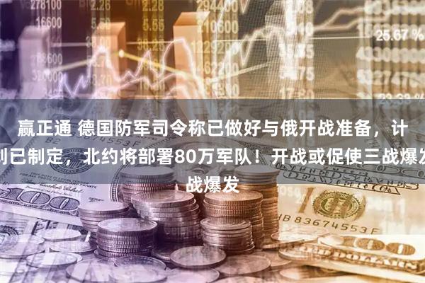 赢正通 德国防军司令称已做好与俄开战准备，计划已制定，北约将部署80万军队！开战或促使三战爆发