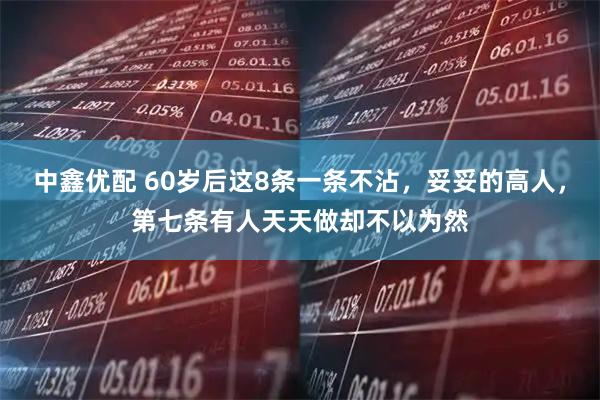 中鑫优配 60岁后这8条一条不沾，妥妥的高人，第七条有人天天做却不以为然