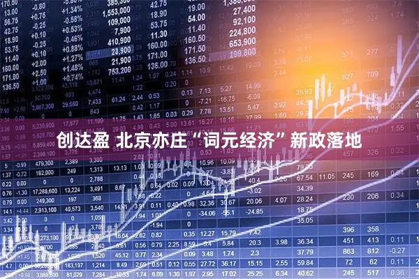 创达盈 北京亦庄“词元经济”新政落地