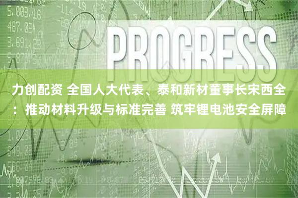 力创配资 全国人大代表、泰和新材董事长宋西全：推动材料升级与标准完善 筑牢锂电池安全屏障