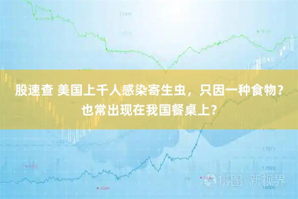 股速查 美国上千人感染寄生虫，只因一种食物？也常出现在我国餐桌上？