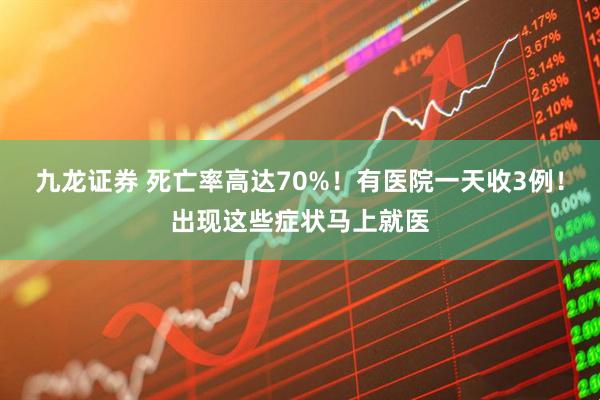 九龙证券 死亡率高达70%！有医院一天收3例！出现这些症状马上就医